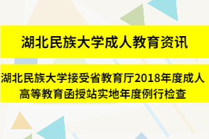 湖北民族大学成人教育资讯：湖北民族大学接受省教育厅2018年度成人高等教育函授站实地年度例行检查