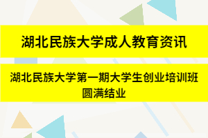 湖北民族大学成人教育资讯：湖北民族大学第一期大学生创业培训班圆满结业