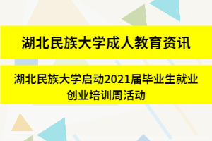 湖北民族大学成人教育资讯：湖北民族大学启动2021届毕业生就业创业培训周活动