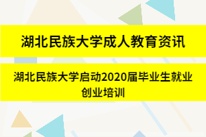 湖北民族大学成人教育资讯：湖北民族大学启动2020届毕业生就业创业培训