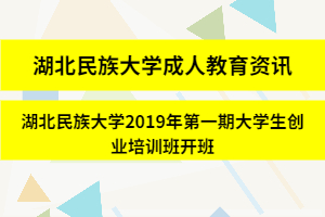 湖北民族大学成人教育资讯：湖北民族大学2019年第一期大学生创业培训班开班