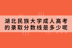 2020年湖北民族大学成人高考的录取分数线是多少呢