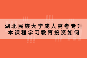 2021年湖北民族大学成人高考专升本课程学习教育投资如何