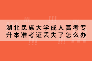 2021年湖北民族大学成人高考专升本准考证丢失了怎么办