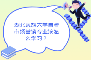 湖北民族大学自考市场营销专业该怎么学习?