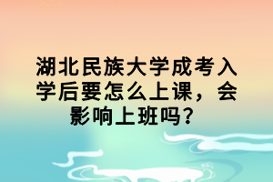 湖北民族大学成考入学后要怎么上课,会影响上班吗?