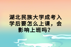 湖北民族大学成考入学后要怎么上课，会影响上班吗？