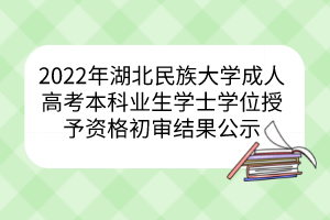 2022年湖北民族大学成人高考本科业生学士学位授予资格初审结果公示