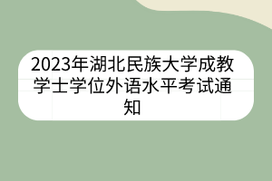 2023年湖北民族大学成教学士学位外语水平考试通知