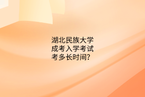 湖北民族大学成考入学考试考多长时间?