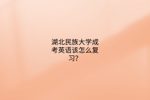 湖北民族大学成考英语该怎么复习?