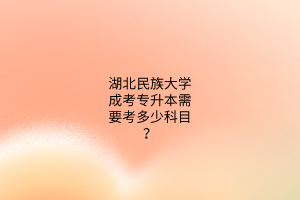 湖北民族大学成考专升本需要考多少科目?