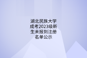 湖北民族大学成考2023级新生未报到注册名单公示