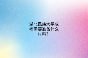 湖北民族大学成考需要准备什么材料?